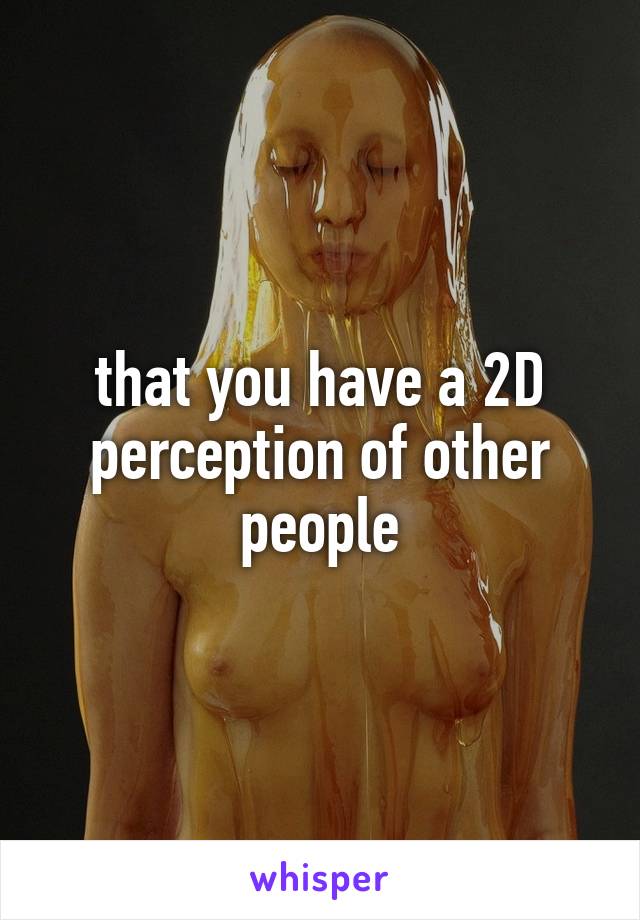 that you have a 2D perception of other people