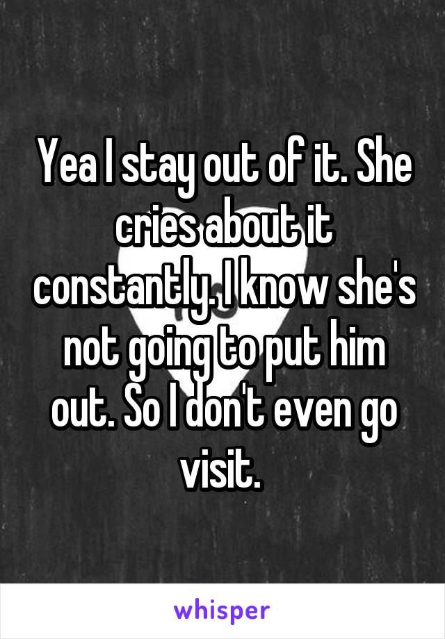 Yea I stay out of it. She cries about it constantly. I know she's not going to put him out. So I don't even go visit. 