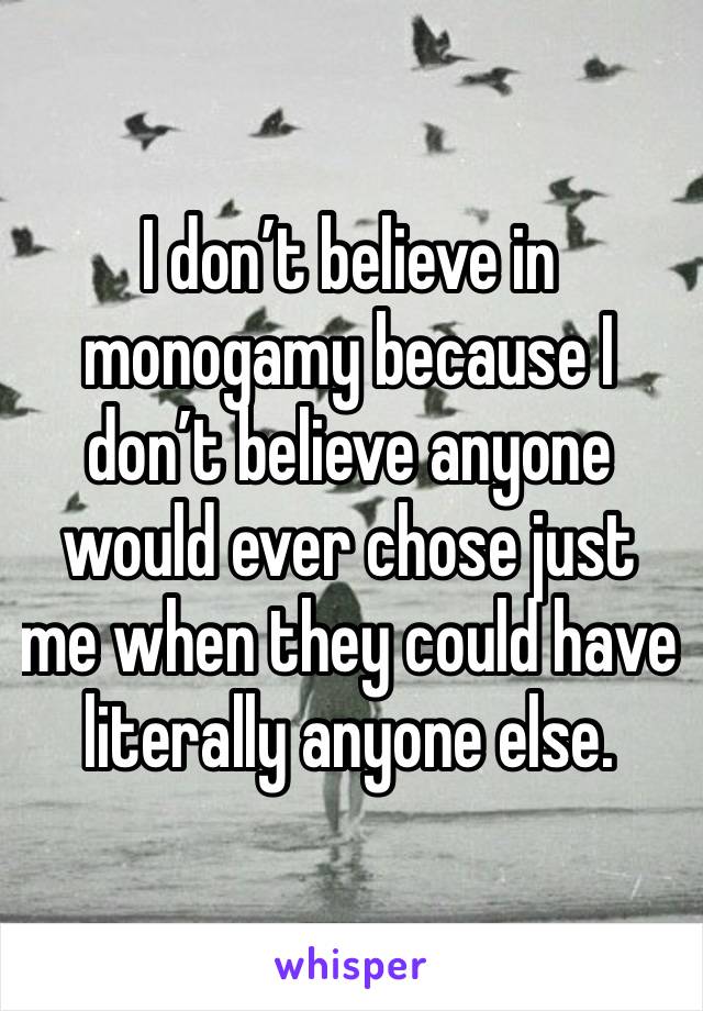 I don’t believe in monogamy because I don’t believe anyone would ever chose just me when they could have literally anyone else. 