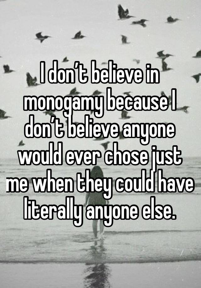 I don’t believe in monogamy because I don’t believe anyone would ever chose just me when they could have literally anyone else. 