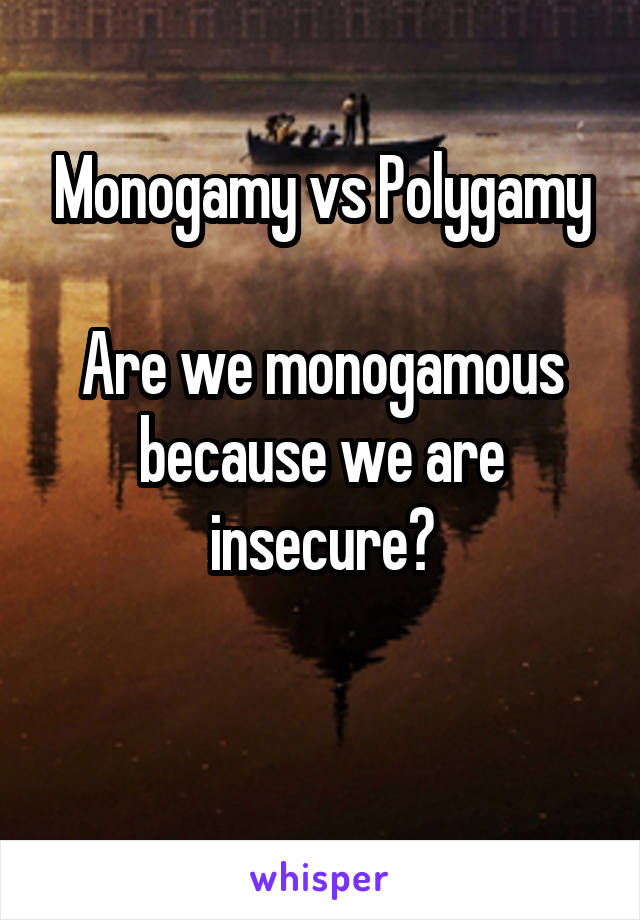 Monogamy vs Polygamy

Are we monogamous because we are insecure?

