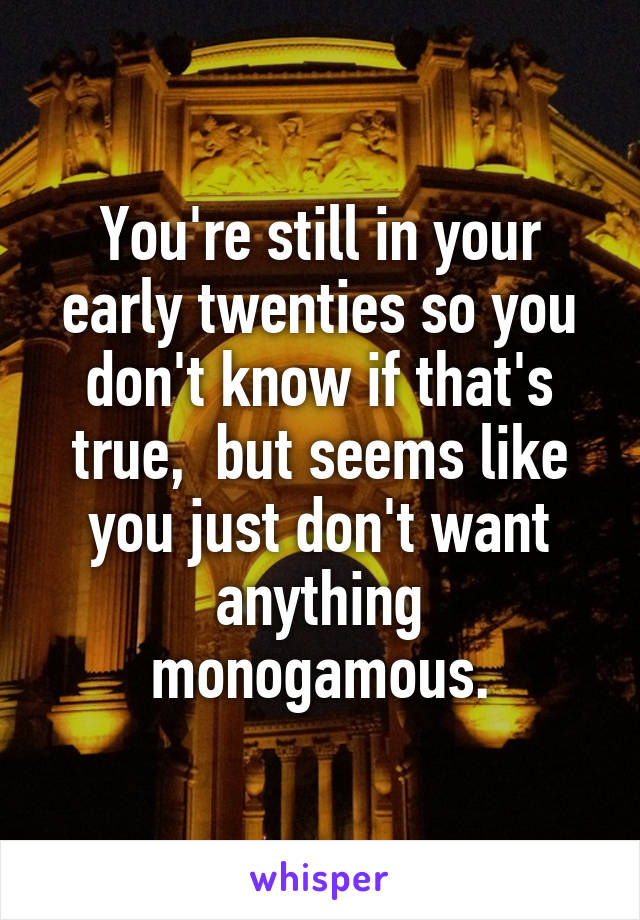 You're still in your early twenties so you don't know if that's true,  but seems like you just don't want anything monogamous.