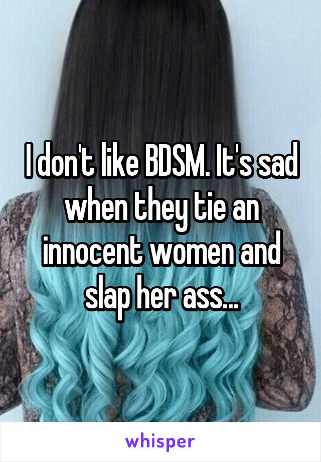 I don't like BDSM. It's sad when they tie an innocent women and slap her ass...