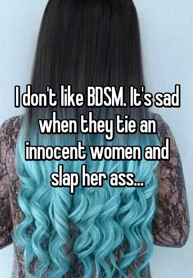 I don't like BDSM. It's sad when they tie an innocent women and slap her ass...