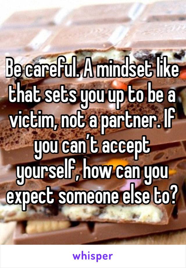 Be careful. A mindset like that sets you up to be a victim, not a partner. If you can’t accept yourself, how can you expect someone else to?