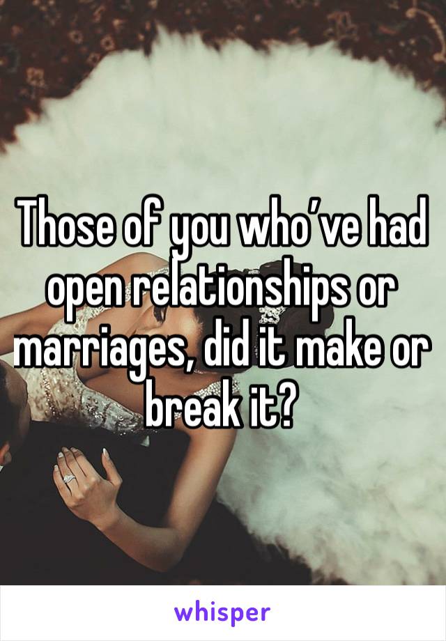 Those of you who’ve had open relationships or marriages, did it make or break it?