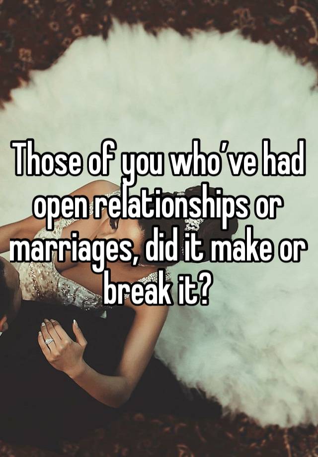 Those of you who’ve had open relationships or marriages, did it make or break it?