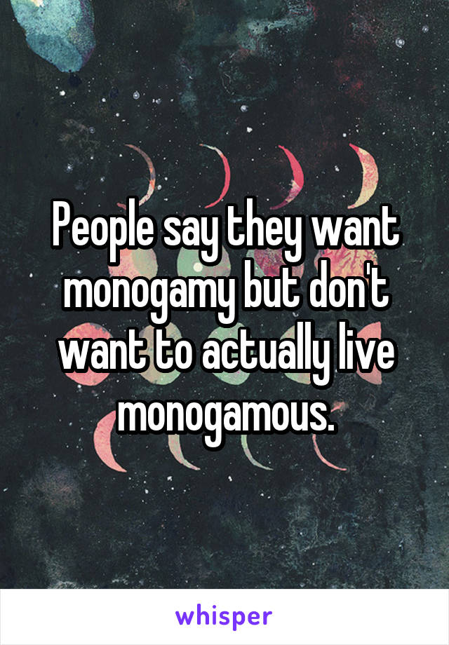 People say they want monogamy but don't want to actually live monogamous.