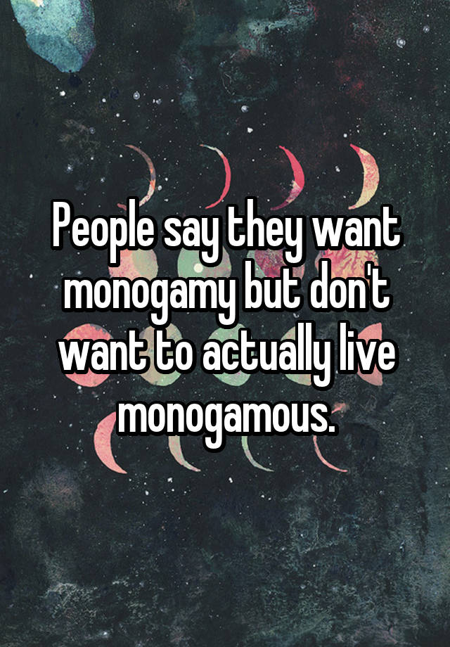 People say they want monogamy but don't want to actually live monogamous.