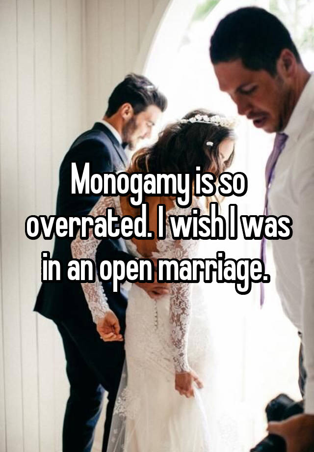 Monogamy is so overrated. I wish I was in an open marriage. 