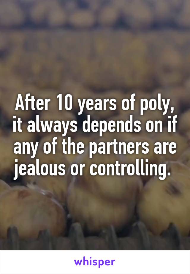 After 10 years of poly, it always depends on if any of the partners are jealous or controlling. 