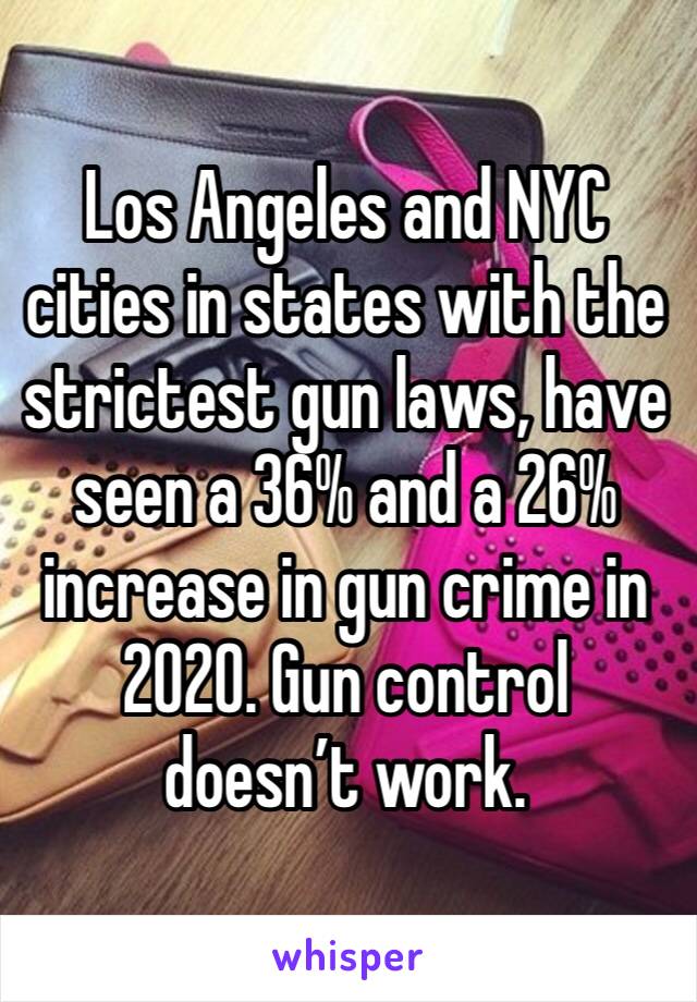 Los Angeles and NYC cities in states with the strictest gun laws, have seen a 36% and a 26% increase in gun crime in 2020. Gun control doesn’t work. 