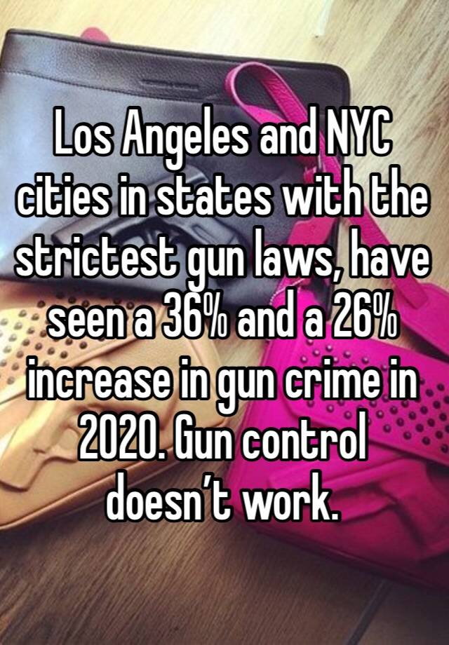 Los Angeles and NYC cities in states with the strictest gun laws, have seen a 36% and a 26% increase in gun crime in 2020. Gun control doesn’t work. 