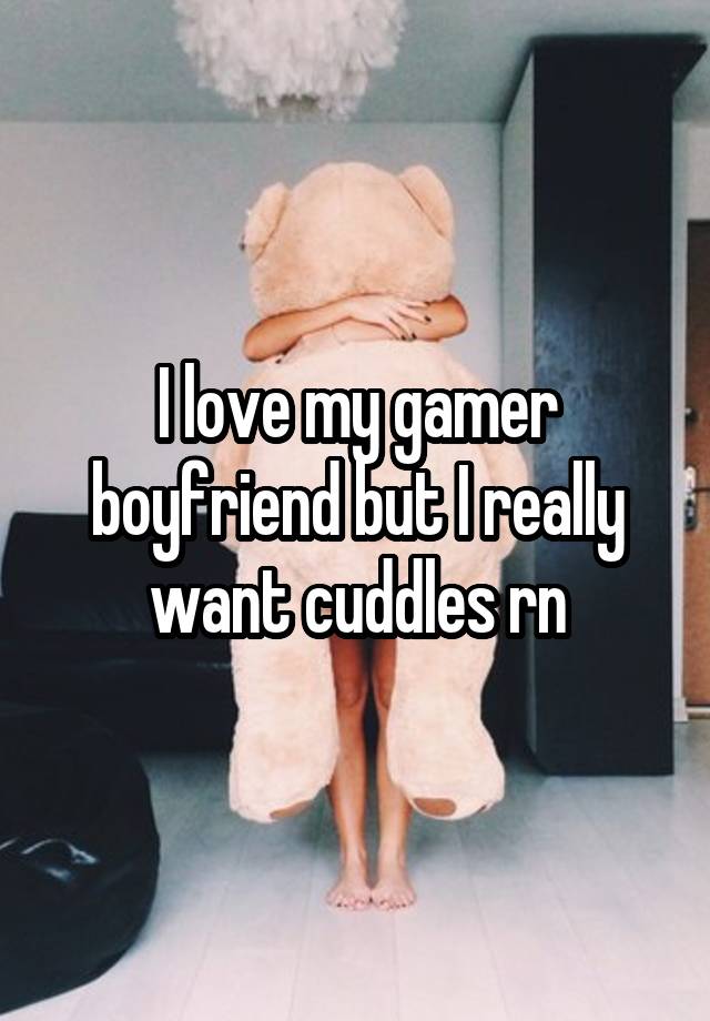 I love my gamer boyfriend but I really want cuddles rn