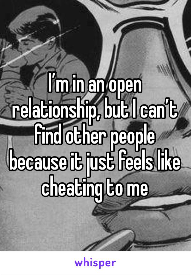 I’m in an open relationship, but I can’t find other people because it just feels like cheating to me 