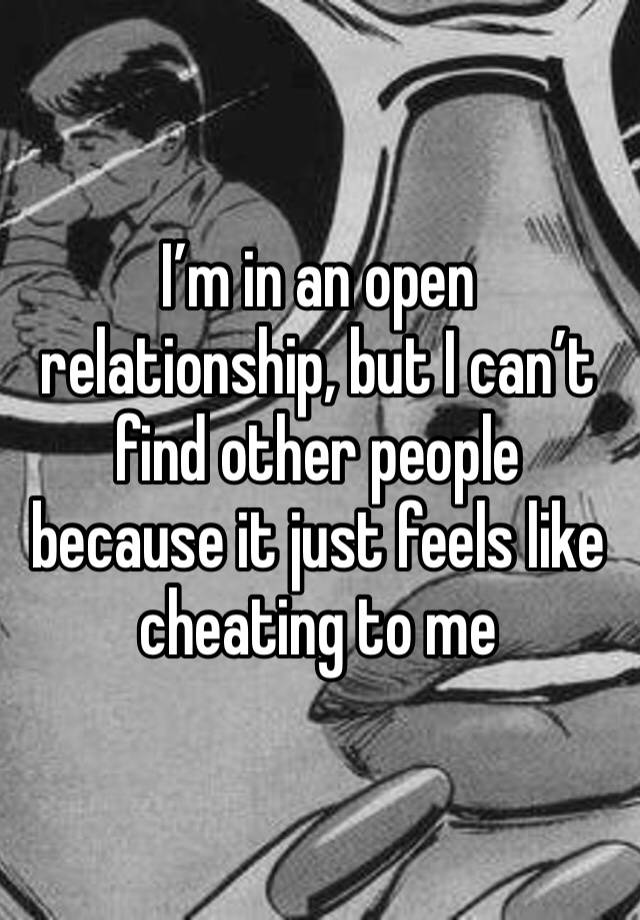 I’m in an open relationship, but I can’t find other people because it just feels like cheating to me 