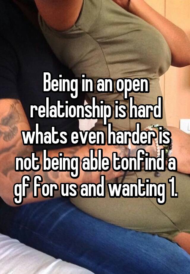 Being in an open relationship is hard whats even harder is not being able tonfind a gf for us and wanting 1.