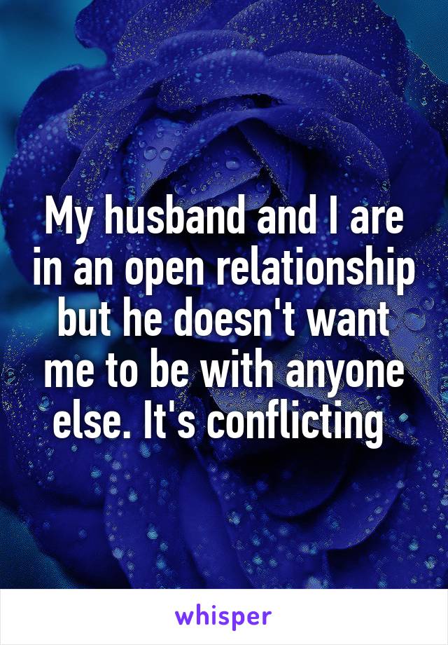 My husband and I are in an open relationship but he doesn't want me to be with anyone else. It's conflicting 