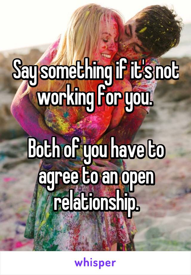 Say something if it's not working for you. 

Both of you have to agree to an open relationship.