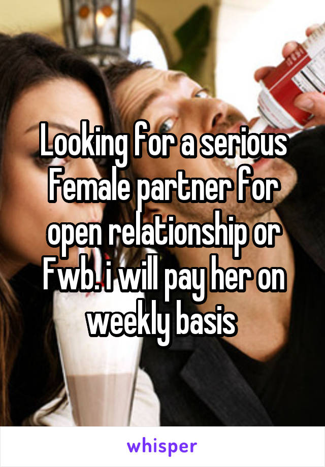 Looking for a serious Female partner for open relationship or Fwb. i will pay her on weekly basis 