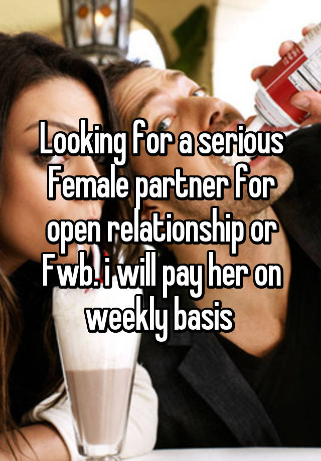 Looking for a serious Female partner for open relationship or Fwb. i will pay her on weekly basis 