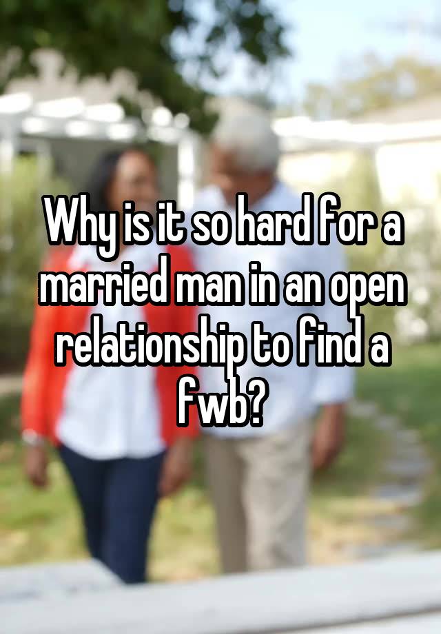 Why is it so hard for a married man in an open relationship to find a fwb?