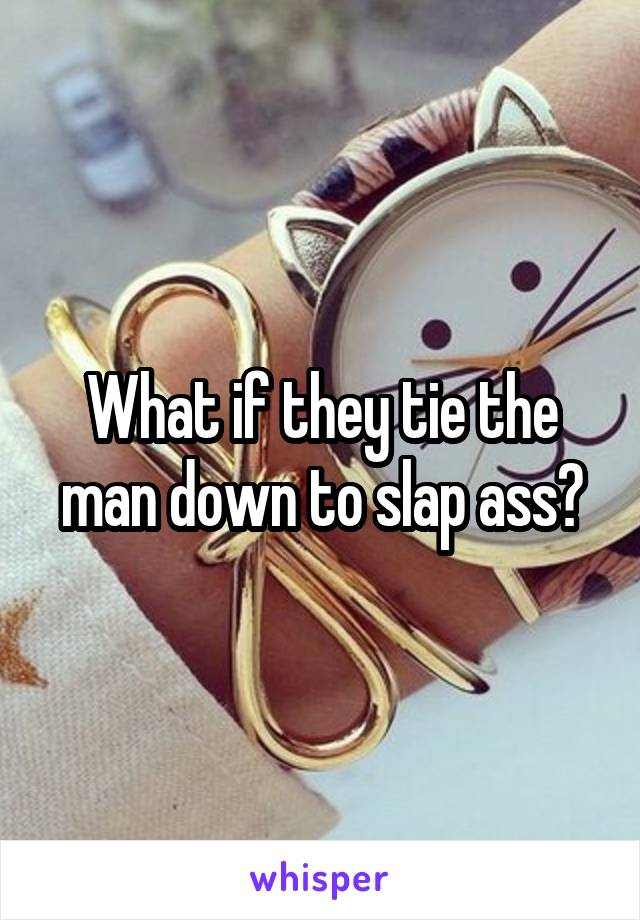 What if they tie the man down to slap ass?