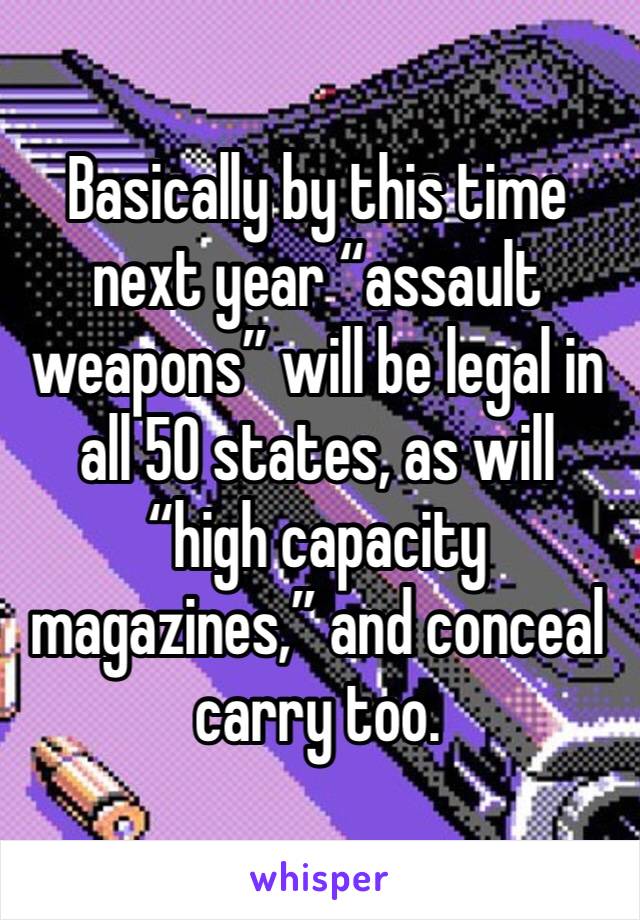 Basically by this time next year “assault weapons” will be legal in all 50 states, as will “high capacity magazines,” and conceal carry too. 