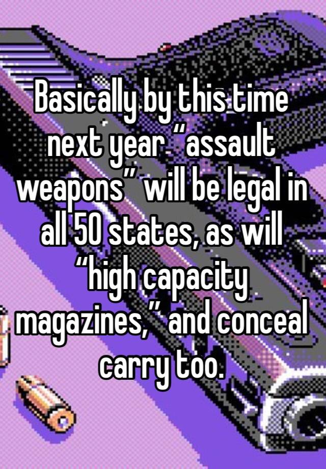 Basically by this time next year “assault weapons” will be legal in all 50 states, as will “high capacity magazines,” and conceal carry too. 