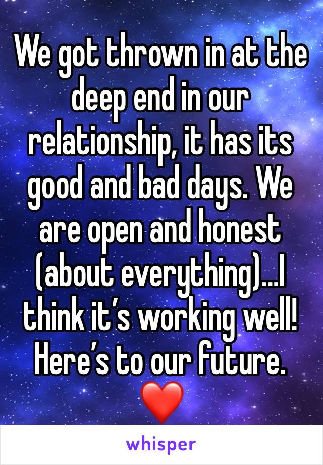 We got thrown in at the deep end in our relationship, it has its good and bad days. We are open and honest (about everything)…I think it’s working well!
Here’s to our future.
❤️