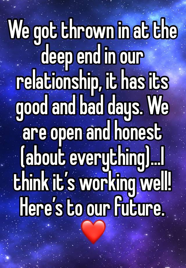 We got thrown in at the deep end in our relationship, it has its good and bad days. We are open and honest (about everything)…I think it’s working well!
Here’s to our future.
❤️