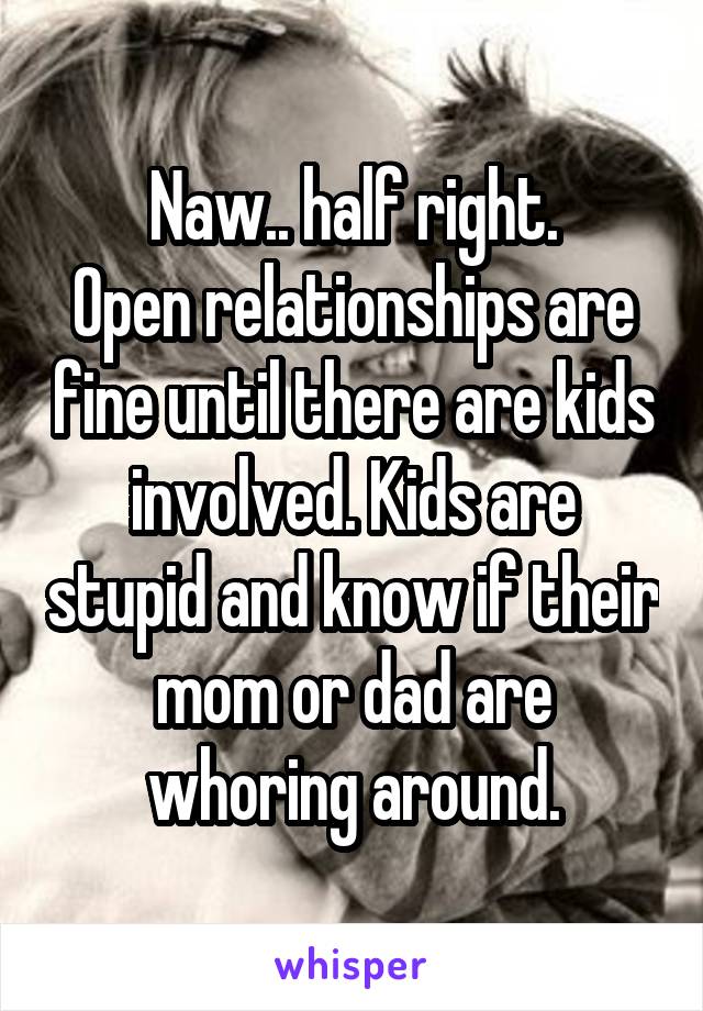 Naw.. half right.
Open relationships are fine until there are kids involved. Kids are stupid and know if their mom or dad are whoring around.