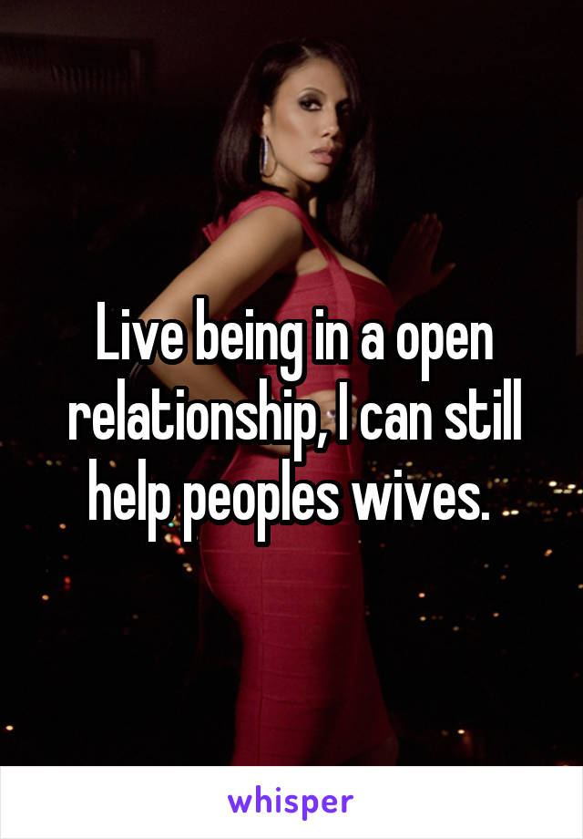 Live being in a open relationship, I can still help peoples wives. 