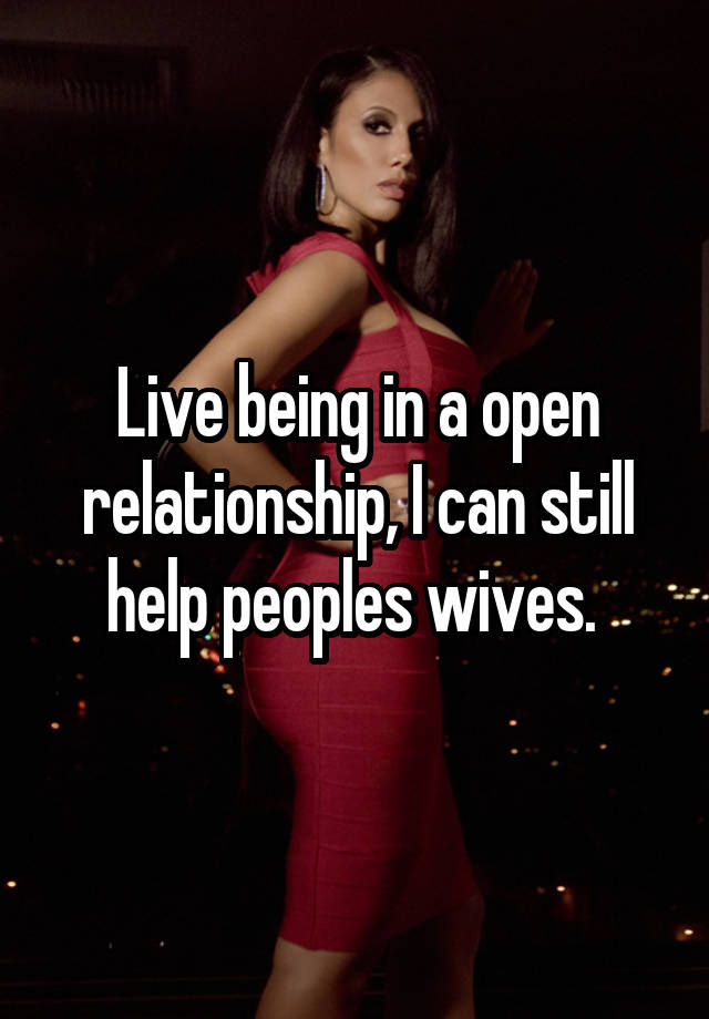 Live being in a open relationship, I can still help peoples wives. 