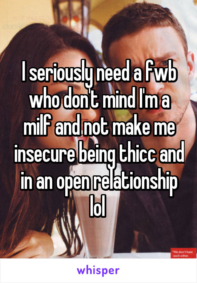 I seriously need a fwb who don't mind I'm a milf and not make me insecure being thicc and in an open relationship lol 