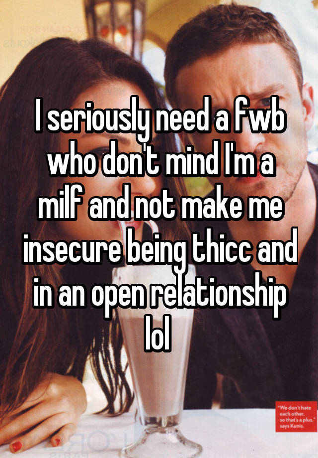 I seriously need a fwb who don't mind I'm a milf and not make me insecure being thicc and in an open relationship lol 