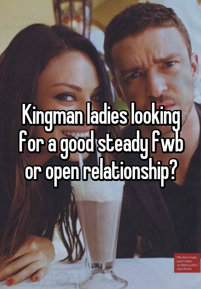 Kingman ladies looking for a good steady fwb or open relationship?