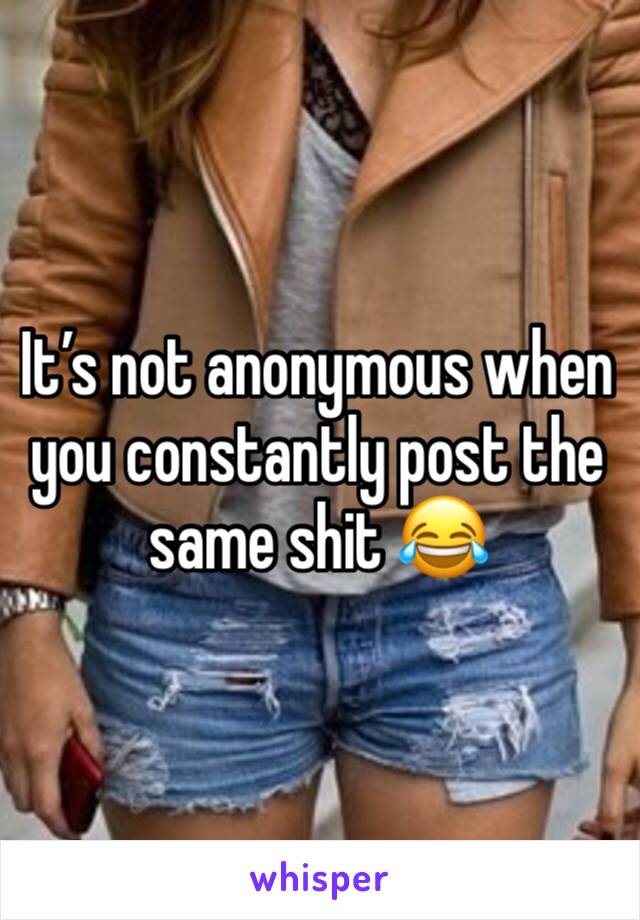 It’s not anonymous when you constantly post the same shit 😂