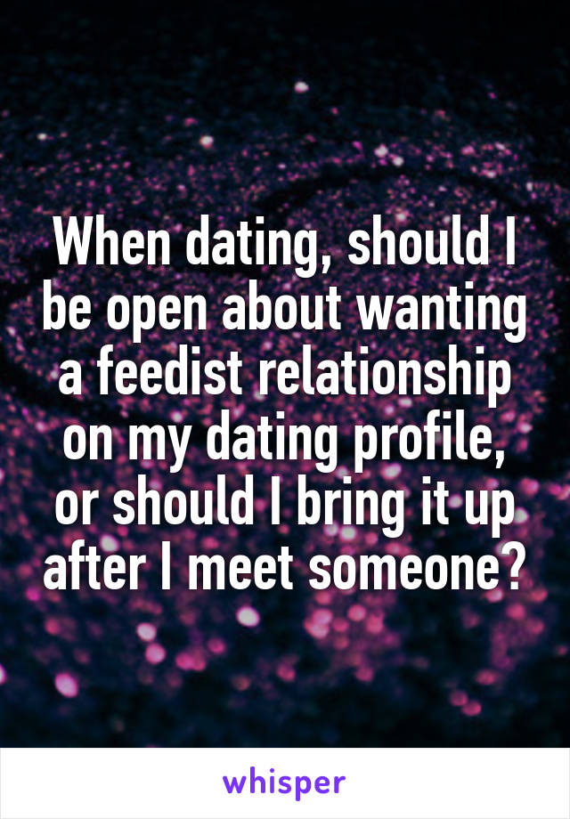 When dating, should I be open about wanting a feedist relationship on my dating profile, or should I bring it up after I meet someone?