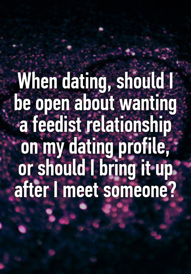 When dating, should I be open about wanting a feedist relationship on my dating profile, or should I bring it up after I meet someone?