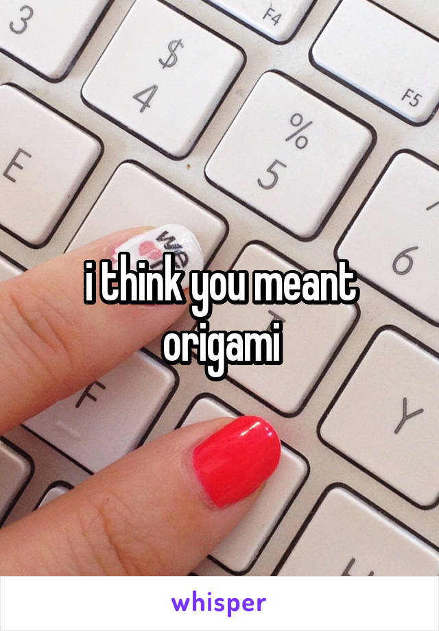 i think you meant origami