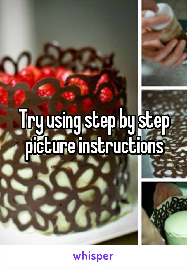 Try using step by step picture instructions