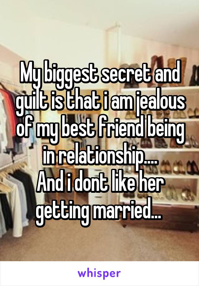 My biggest secret and guilt is that i am jealous of my best friend being in relationship....
And i dont like her getting married... 