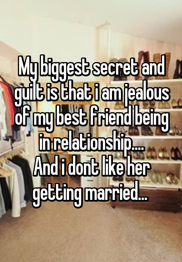 My biggest secret and guilt is that i am jealous of my best friend being in relationship....
And i dont like her getting married... 