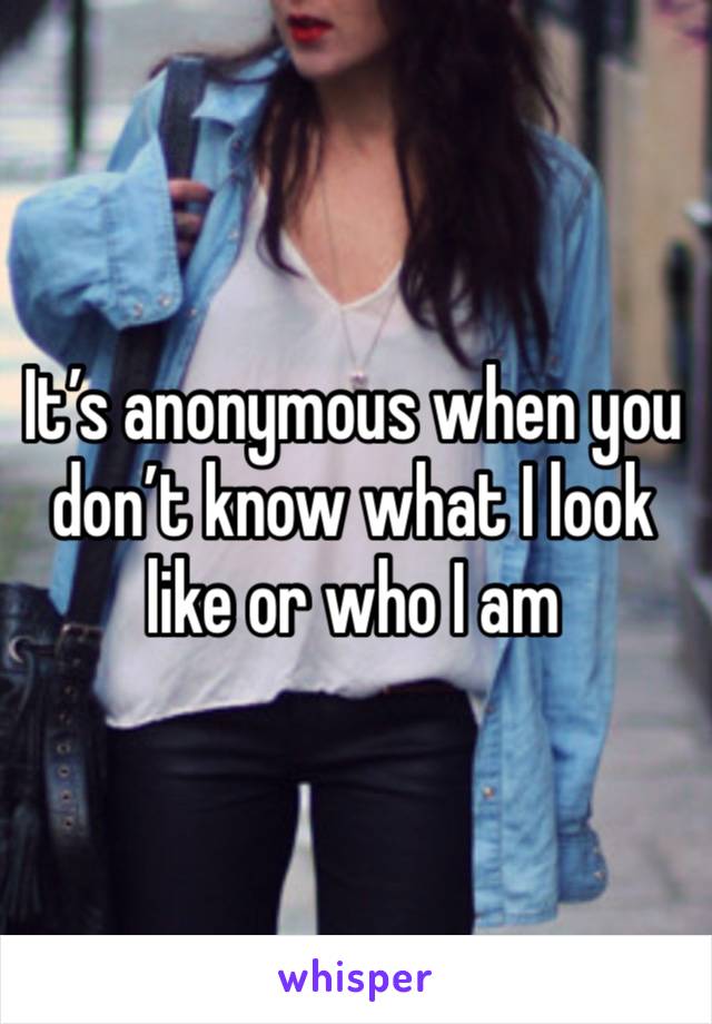 It’s anonymous when you don’t know what I look like or who I am 