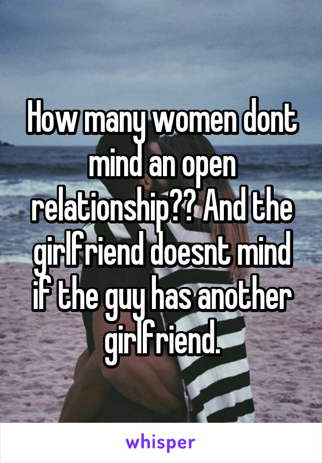 How many women dont mind an open relationship?? And the girlfriend doesnt mind if the guy has another girlfriend.