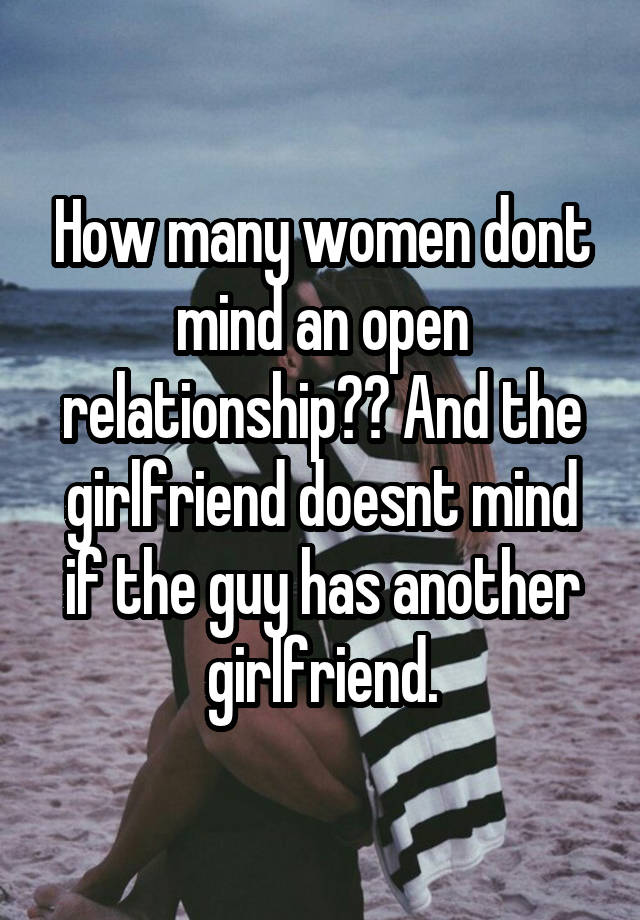 How many women dont mind an open relationship?? And the girlfriend doesnt mind if the guy has another girlfriend.