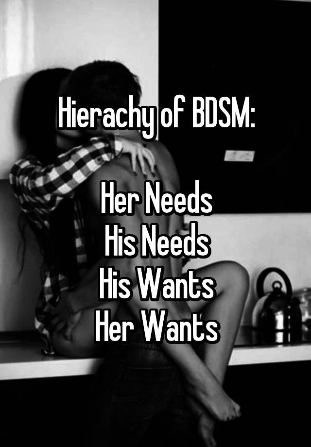 Hierachy of BDSM:

Her Needs
His Needs
His Wants
Her Wants