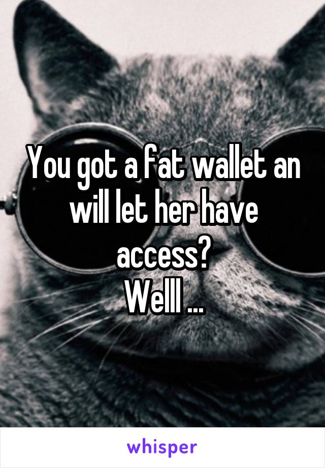 You got a fat wallet an will let her have access?
Welll ...