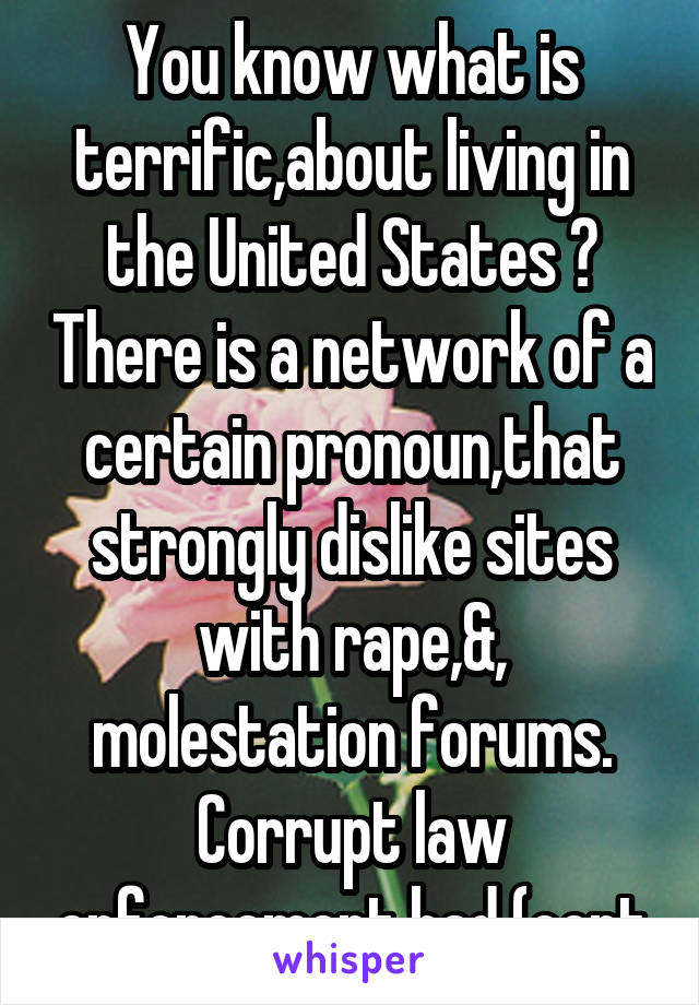 You know what is terrific,about living in the United States ? There is a network of a certain pronoun,that strongly dislike sites with rape,&, molestation forums. Corrupt law enforcement had (cont